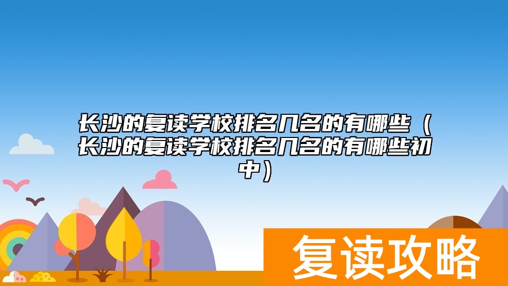 长沙的复读学校排名几名的有哪些（长沙的复读学校排名几名的有哪些初中）