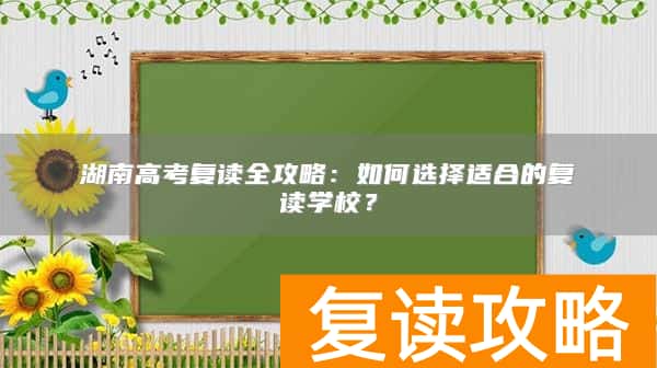 湖南高考复读全攻略：如何选择适合的复读学校？