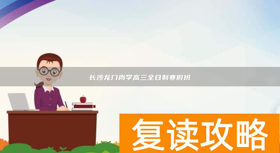 长沙龙门尚学高三全日制寒假班