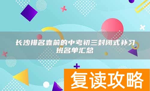 长沙排名靠前的中考初三封闭式补习班名单汇总