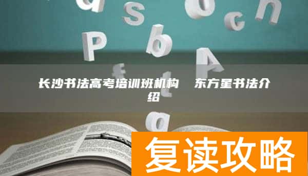 长沙书法高考培训班机构 ​东方星书法介绍