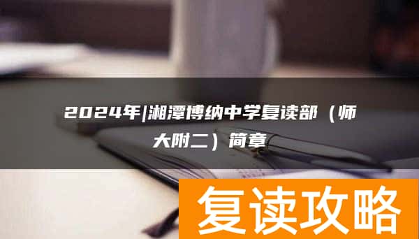 2024年|湘潭博纳中学复读部（师大附二）简章