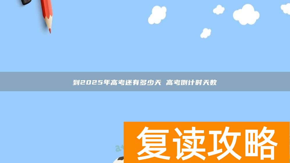 到2025年高考还有多少天 高考倒计时天数