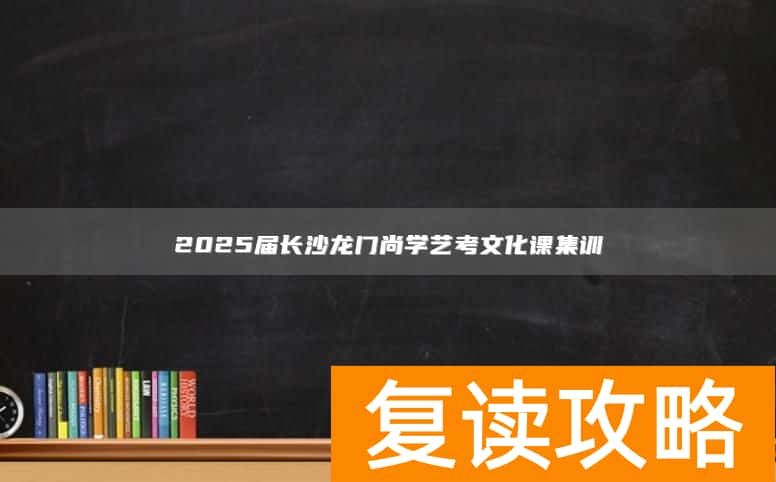2025届长沙龙门尚学艺考文化课集训