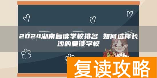 2024湖南复读学校排名 如何选择长沙的复读学校