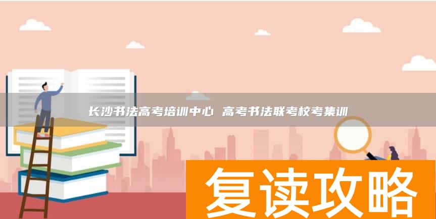 长沙书法高考培训中心 高考书法联考校考集训
