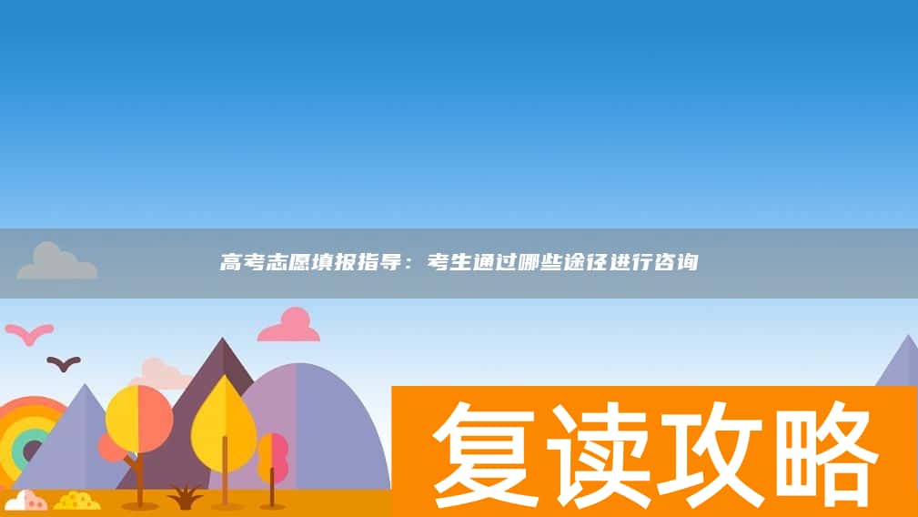 高考志愿填报指导：考生通过哪些途径进行咨询